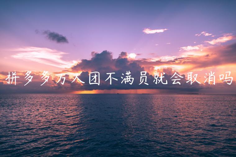 拼多多萬(wàn)人團(tuán)不滿員就會(huì)取消嗎